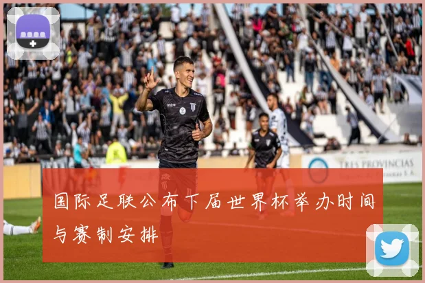 国际足联公布下届世界杯举办时间与赛制安排