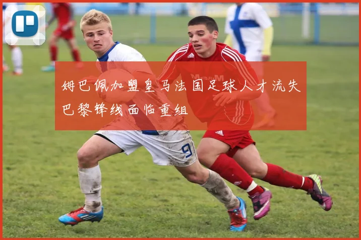 姆巴佩加盟皇马法国足球人才流失巴黎锋线面临重组