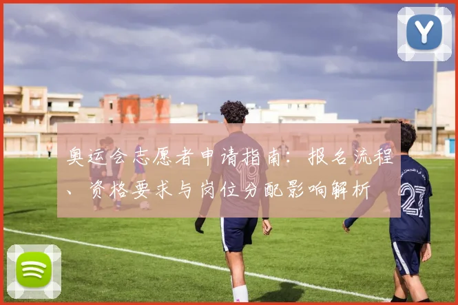 奥运会志愿者申请指南:报名流程、资格要求与岗位分配影响解析