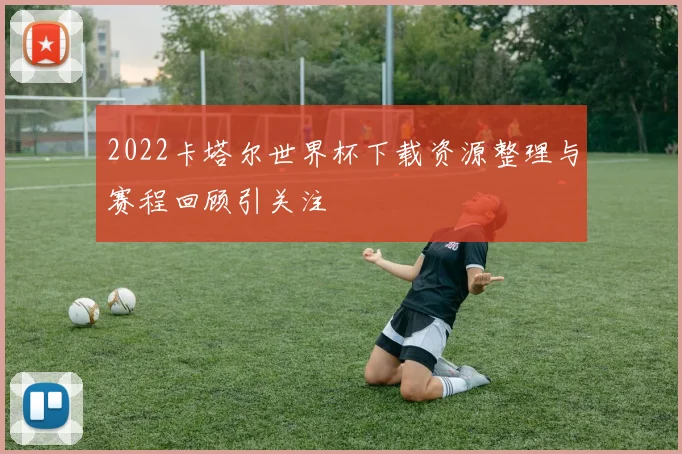 2022卡塔尔世界杯下载资源整理与赛程回顾引关注