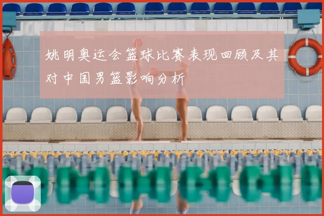 姚明奥运会篮球比赛表现回顾及其对中国男篮影响分析