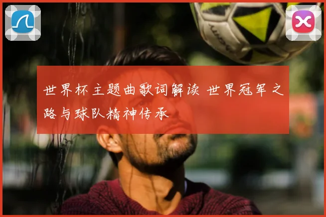 世界杯主题曲歌词解读 世界冠军之路与球队精神传承
