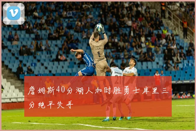 詹姆斯40分湖人加时胜勇士库里三分绝平失手