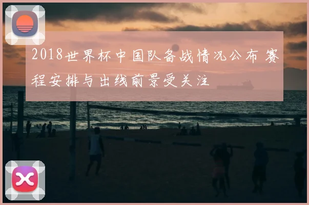 2018世界杯中国队备战情况公布 赛程安排与出线前景受关注