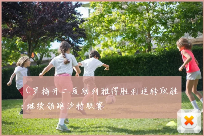 C罗梅开二度助利雅得胜利逆转取胜继续领跑沙特联赛