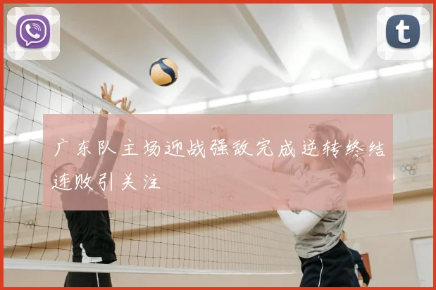 广东队主场迎战强敌完成逆转终结连败引关注