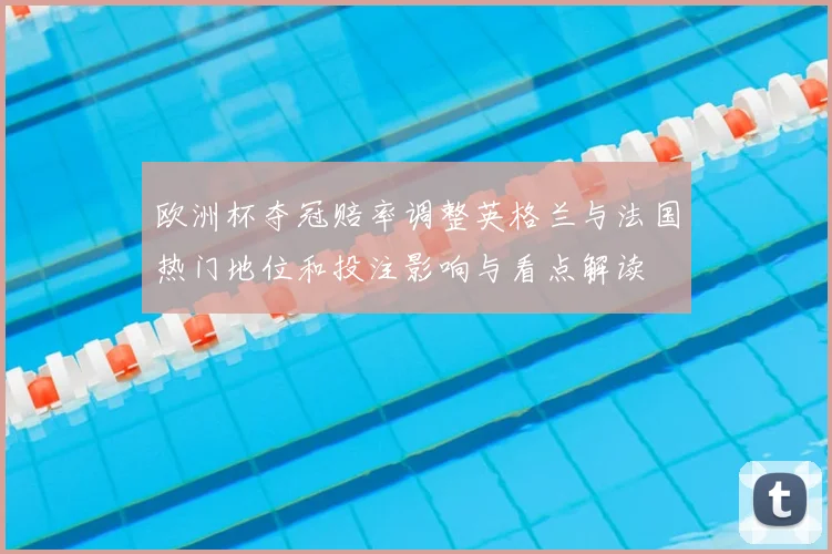 欧洲杯夺冠赔率调整英格兰与法国热门地位和投注影响与看点解读