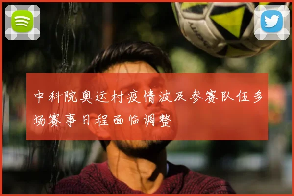 中科院奥运村疫情波及参赛队伍多场赛事日程面临调整