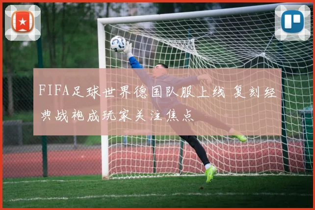 FIFA足球世界德国队服上线 复刻经典战袍成玩家关注焦点