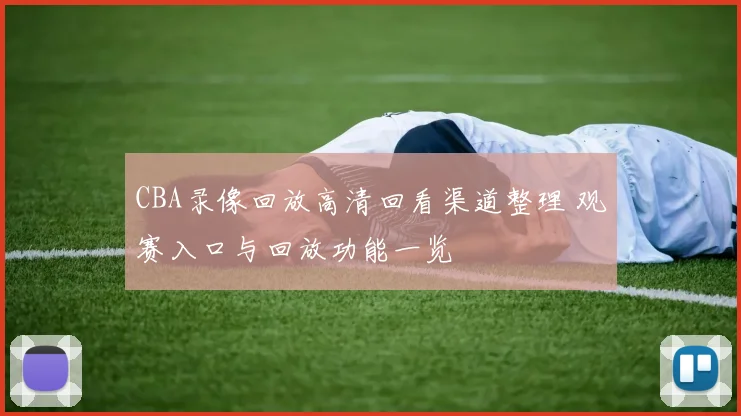 CBA录像回放高清回看渠道整理 观赛入口与回放功能一览