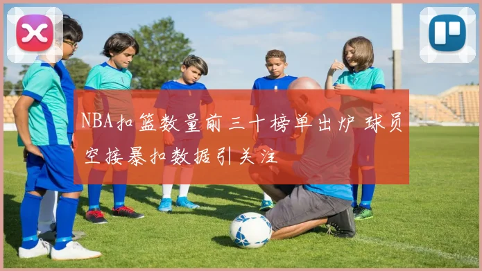 NBA扣篮数量前三十榜单出炉 球员空接暴扣数据引关注