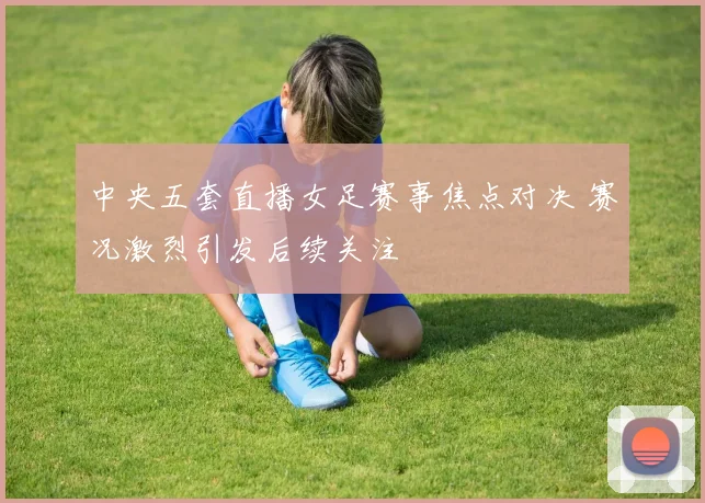 中央五套直播女足赛事焦点对决 赛况激烈引发后续关注