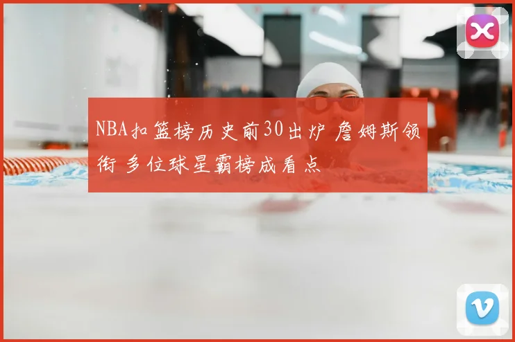 NBA扣篮榜历史前30出炉 詹姆斯领衔 多位球星霸榜成看点