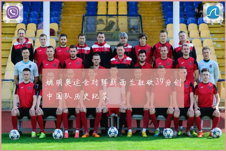 姚明奥运会对阵新西兰狂砍39分创中国队历史纪录