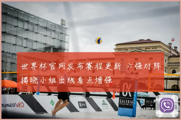 世界杯官网发布赛程更新 六强对阵揭晓小组出线看点增强