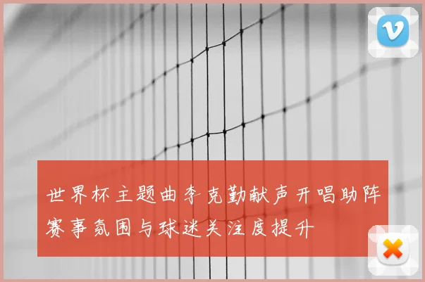 世界杯主题曲李克勤献声开唱助阵赛事氛围与球迷关注度提升