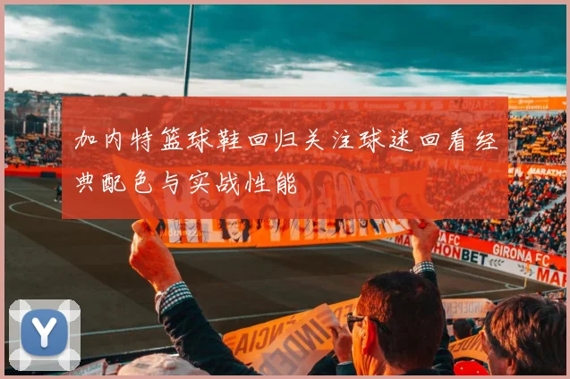 加内特篮球鞋回归关注球迷回看经典配色与实战性能