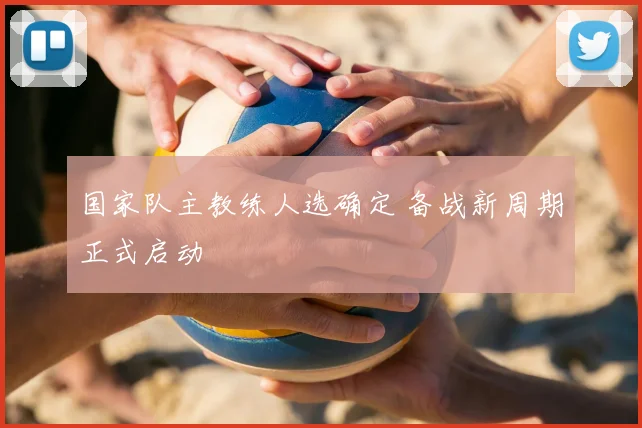 国家队主教练人选确定 备战新周期正式启动