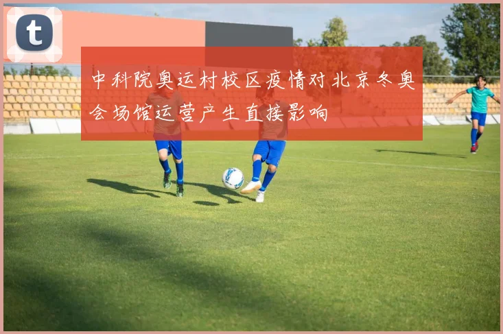 中科院奥运村校区疫情对北京冬奥会场馆运营产生直接影响