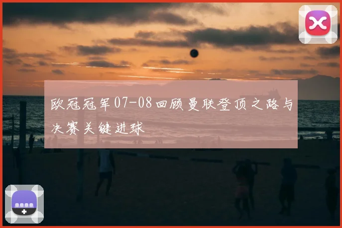 欧冠冠军07-08回顾曼联登顶之路与决赛关键进球