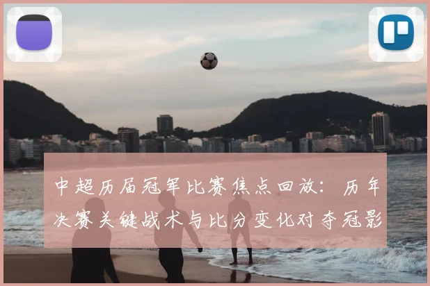 中超历届冠军比赛焦点回放:历年决赛关键战术与比分变化对夺冠影响