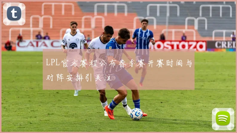LPL官方赛程公布春季赛开赛时间与对阵安排引关注