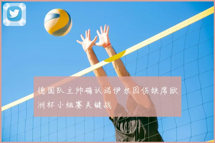 德国队主帅确认诺伊尔因伤缺席欧洲杯小组赛关键战