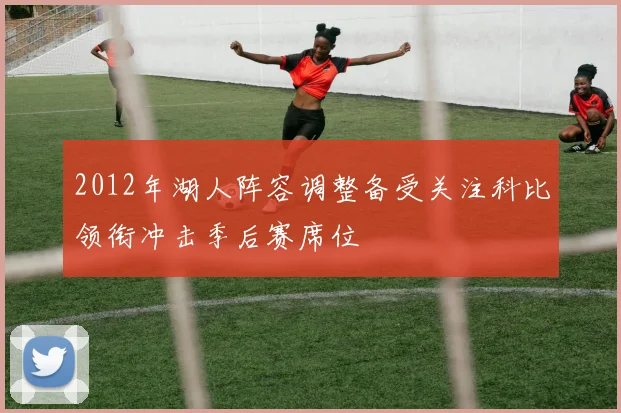 2012年湖人阵容调整备受关注科比领衔冲击季后赛席位