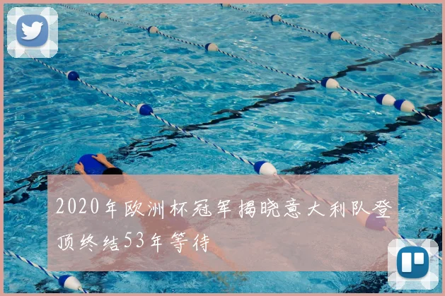 2020年欧洲杯冠军揭晓意大利队登顶终结53年等待