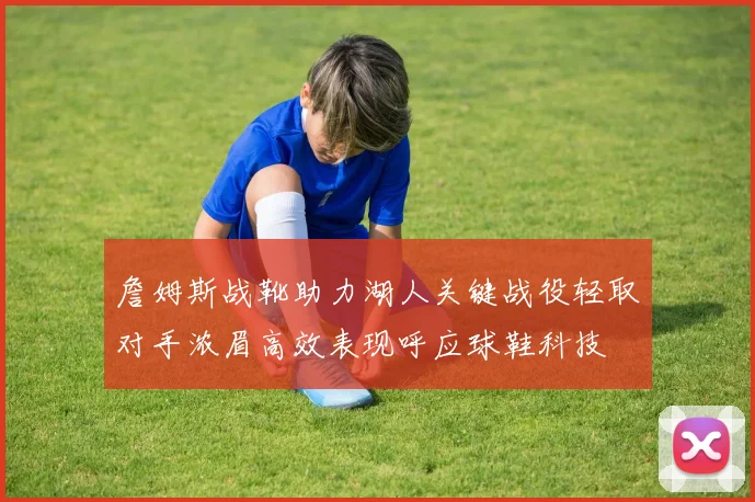 詹姆斯战靴助力湖人关键战役轻取对手浓眉高效表现呼应球鞋科技