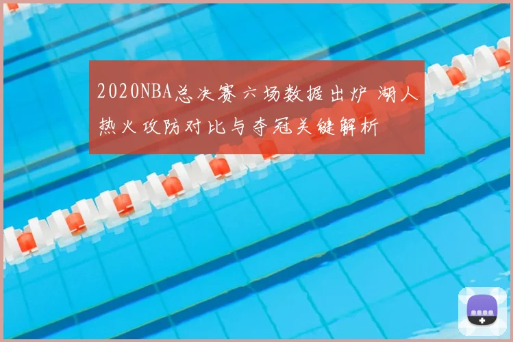 2020NBA总决赛六场数据出炉 湖人热火攻防对比与夺冠关键解析