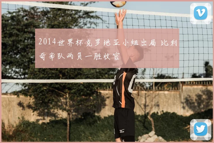2014世界杯克罗地亚小组出局 比利奇率队两负一胜收官