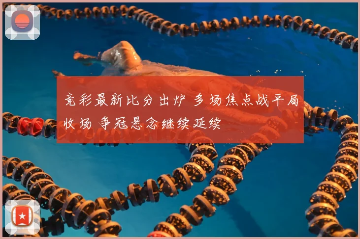 竞彩最新比分出炉 多场焦点战平局收场 争冠悬念继续延续