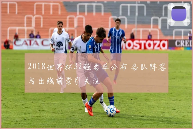 2018世界杯32强名单公布 各队阵容与出线前景引关注