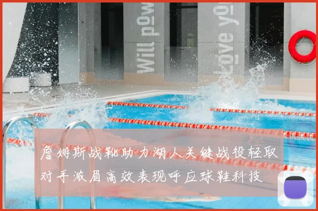 詹姆斯战靴助力湖人关键战役轻取对手浓眉高效表现呼应球鞋科技