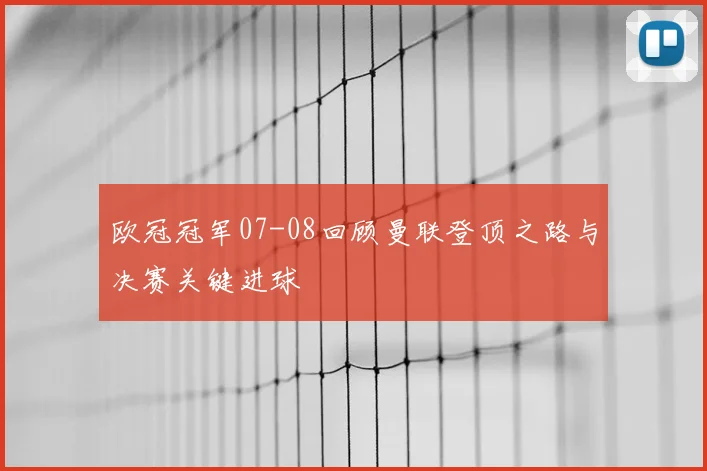 欧冠冠军07-08回顾曼联登顶之路与决赛关键进球