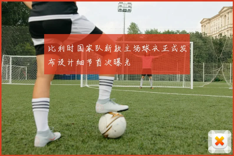 比利时国家队新款主场球衣正式发布设计细节首次曝光