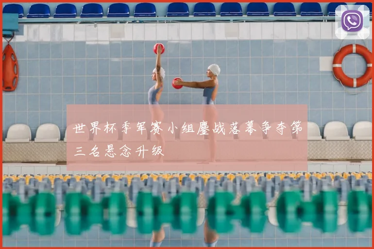 世界杯季军赛小组鏖战落幕争夺第三名悬念升级