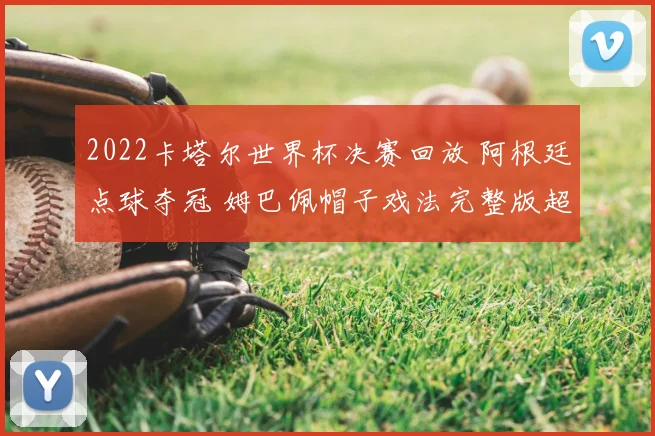 2022卡塔尔世界杯决赛回放 阿根廷点球夺冠 姆巴佩帽子戏法完整版超清