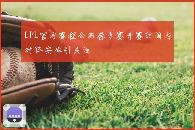 LPL官方赛程公布春季赛开赛时间与对阵安排引关注